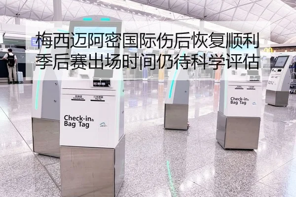 梅西迈阿密国际伤后恢复顺利 季后赛出场时间仍待科学评估
